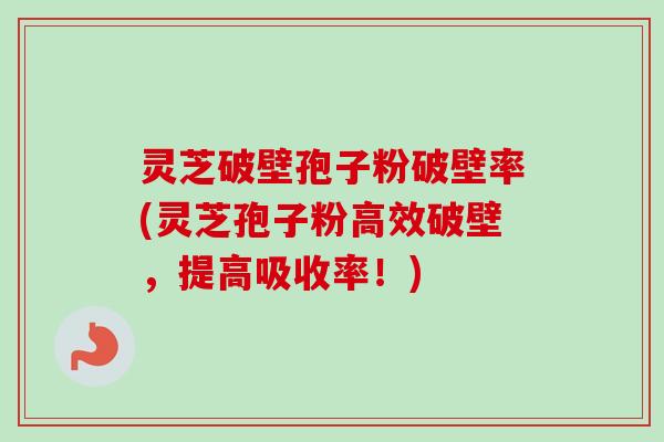 灵芝破壁孢子粉破壁率(灵芝孢子粉高效破壁,提高吸收率!)-第1张图片-卓越灵芝孢子粉 灵芝破壁孢子粉破壁率(灵芝孢子粉高效破壁,提高吸收率!)-第1张图片-卓越灵芝孢子粉