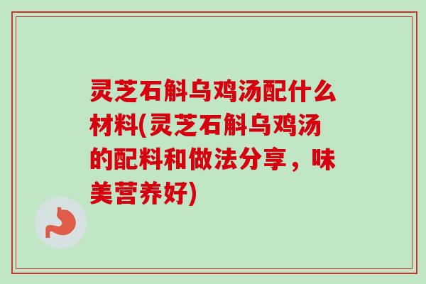 灵芝石斛乌鸡汤配什么材料(灵芝石斛乌鸡汤的配料和做法分享,味美营养好)-第1张图片-卓越灵芝孢子粉 灵芝石斛乌鸡汤配什么材料(灵芝石斛乌鸡汤的配料和做法分享,味美营养好)-第1张图片-卓越灵芝孢子粉