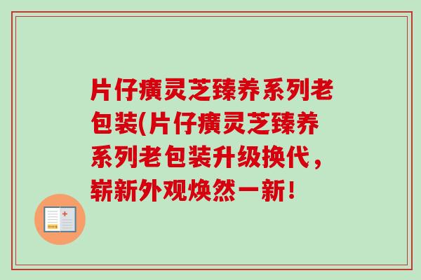 片仔癀灵芝臻养系列老包装(片仔癀灵芝臻养系列老包装升级换代，崭新外观焕然一新！-第1张图片-卓越灵芝孢子粉