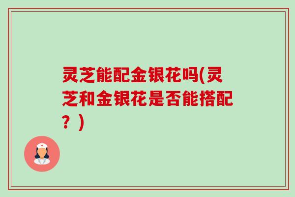 灵芝能配金银花吗(灵芝和金银花是否能搭配？)-第1张图片-卓越灵芝孢子粉