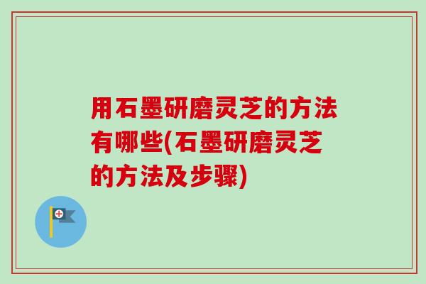 用石墨研磨灵芝的方法有哪些(石墨研磨灵芝的方法及步骤)-第1张图片-卓越灵芝孢子粉 用石墨研磨灵芝的方法有哪些(石墨研磨灵芝的方法及步骤)-第1张图片-卓越灵芝孢子粉