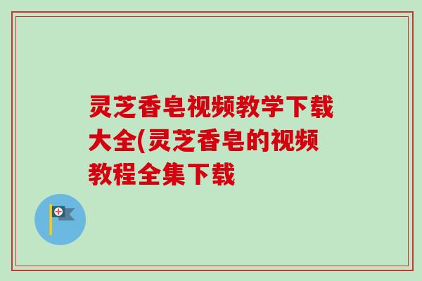 灵芝香皂视频教学下载大全(灵芝香皂的视频教程全集下载-第1张图片-卓越灵芝孢子粉 灵芝香皂视频教学下载大全(灵芝香皂的视频教程全集下载-第1张图片-卓越灵芝孢子粉