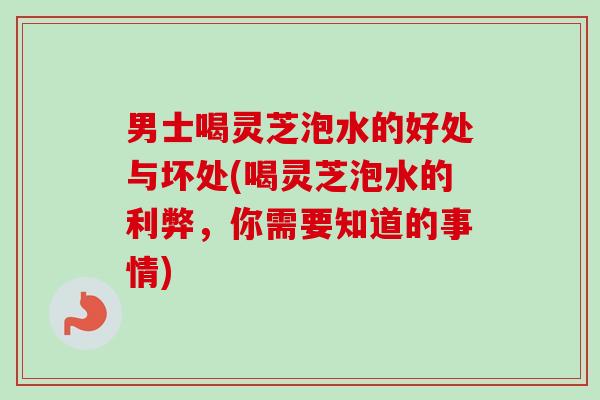 男士喝灵芝泡水的好处与坏处(喝灵芝泡水的利弊,你需要知道的事情)-第1张图片-卓越灵芝孢子粉 男士喝灵芝泡水的好处与坏处(喝灵芝泡水的利弊,你需要知道的事情)-第1张图片-卓越灵芝孢子粉