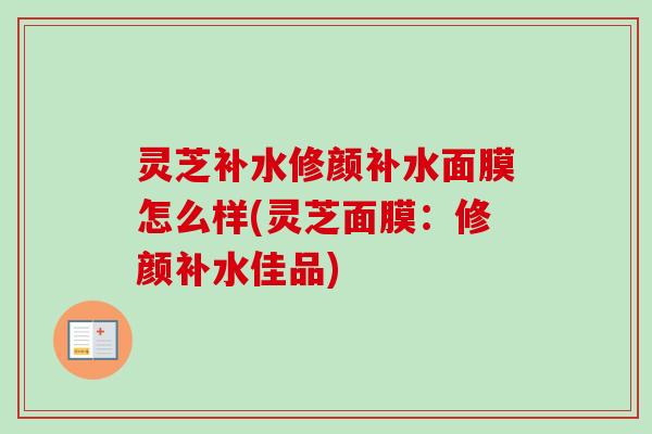 灵芝补水修颜补水面膜怎么样(灵芝面膜：修颜补水佳品)-第1张图片-卓越灵芝孢子粉