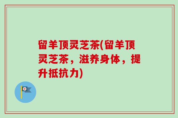 留羊顶灵芝茶(留羊顶灵芝茶,滋养身体,提升抵抗力)-第1张图片-卓越灵芝孢子粉 留羊顶灵芝茶(留羊顶灵芝茶,滋养身体,提升抵抗力)-第1张图片-卓越灵芝孢子粉