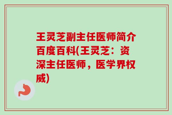 王灵芝副主任医师简介百度百科(王灵芝：资深主任医师，医学界权威)-第1张图片-卓越灵芝孢子粉