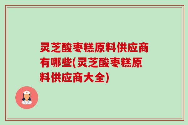 灵芝酸枣糕原料供应商有哪些(灵芝酸枣糕原料供应商大全)-第1张图片-卓越灵芝孢子粉 灵芝酸枣糕原料供应商有哪些(灵芝酸枣糕原料供应商大全)-第1张图片-卓越灵芝孢子粉