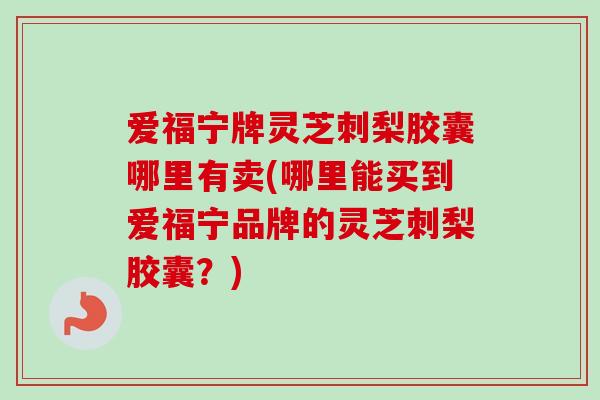 爱福宁牌灵芝刺梨胶囊哪里有卖(哪里能买到爱福宁品牌的灵芝刺梨胶囊？)-第1张图片-卓越灵芝孢子粉