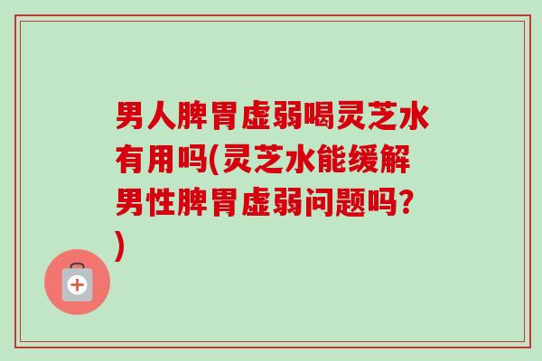 男人脾胃虚弱喝灵芝水有用吗(灵芝水能缓解男性脾胃虚弱问题吗?)-第1张图片-卓越灵芝孢子粉 男人脾胃虚弱喝灵芝水有用吗(灵芝水能缓解男性脾胃虚弱问题吗?)-第1张图片-卓越灵芝孢子粉