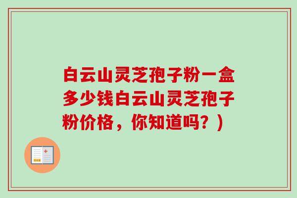 白云山灵芝孢子粉一盒多少钱白云山灵芝孢子粉价格,你知道吗?)-第1张图片-卓越灵芝孢子粉 白云山灵芝孢子粉一盒多少钱白云山灵芝孢子粉价格,你知道吗?)-第1张图片-卓越灵芝孢子粉