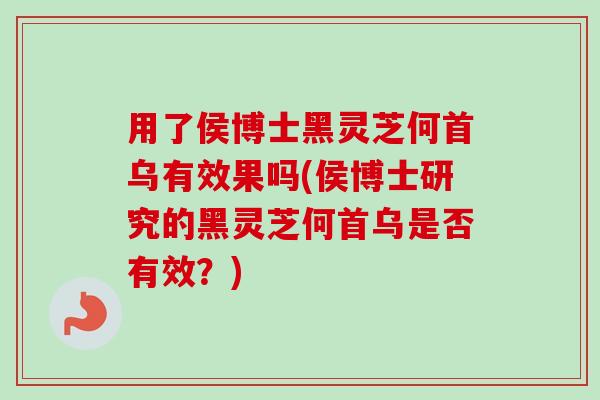用了侯博士黑灵芝何首乌有效果吗(侯博士研究的黑灵芝何首乌是否有效?)-第1张图片-卓越灵芝孢子粉 用了侯博士黑灵芝何首乌有效果吗(侯博士研究的黑灵芝何首乌是否有效?)-第1张图片-卓越灵芝孢子粉