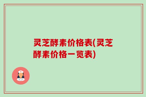 灵芝酵素价格表(灵芝酵素价格一览表)-第1张图片-卓越灵芝孢子粉