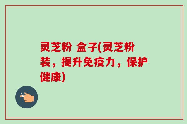灵芝粉 盒子(灵芝粉装,提升免疫力,保护健康)-第1张图片-卓越灵芝孢子粉 灵芝粉 盒子(灵芝粉装,提升免疫力,保护健康)-第1张图片-卓越灵芝孢子粉