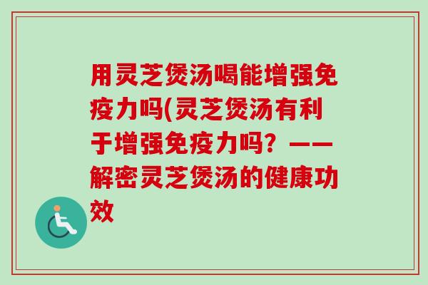 用灵芝煲汤喝能增强免疫力吗(灵芝煲汤有利于增强免疫力吗?——解密灵芝煲汤的健康功效-第1张图片-卓越灵芝孢子粉 用灵芝煲汤喝能增强免疫力吗(灵芝煲汤有利于增强免疫力吗?——解密灵芝煲汤的健康功效-第1张图片-卓越灵芝孢子粉