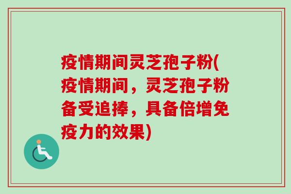 疫情期间灵芝孢子粉(疫情期间,灵芝孢子粉备受追捧,具备倍增免疫力的效果)-第1张图片-卓越灵芝孢子粉 疫情期间灵芝孢子粉(疫情期间,灵芝孢子粉备受追捧,具备倍增免疫力的效果)-第1张图片-卓越灵芝孢子粉
