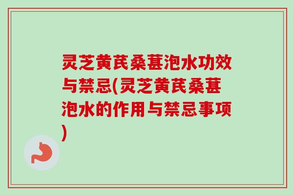 灵芝黄芪桑葚泡水功效与禁忌(灵芝黄芪桑葚泡水的作用与禁忌事项)-第1张图片-卓越灵芝孢子粉