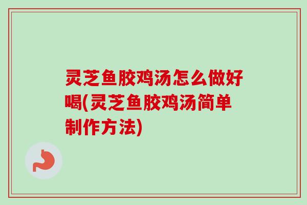 灵芝鱼胶鸡汤怎么做好喝(灵芝鱼胶鸡汤简单制作方法)-第1张图片-卓越灵芝孢子粉