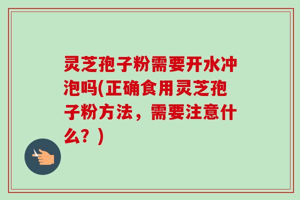 灵芝孢子粉需要开水冲泡吗(正确食用灵芝孢子粉方法，需要注意什么？)-第1张图片-卓越灵芝孢子粉