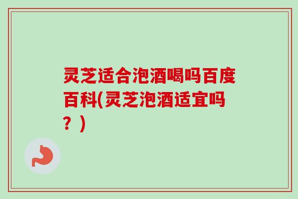 灵芝适合泡酒喝吗百度百科(灵芝泡酒适宜吗?)-第1张图片-卓越灵芝孢子粉 灵芝适合泡酒喝吗百度百科(灵芝泡酒适宜吗?)-第1张图片-卓越灵芝孢子粉