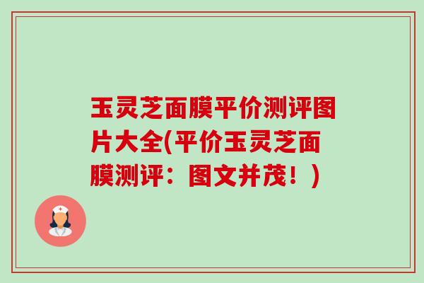 玉灵芝面膜平价测评图片大全(平价玉灵芝面膜测评：图文并茂！)-第1张图片-卓越灵芝孢子粉