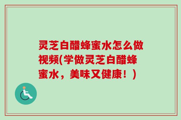 灵芝白醋蜂蜜水怎么做视频(学做灵芝白醋蜂蜜水,美味又健康!)-第1张图片-卓越灵芝孢子粉 灵芝白醋蜂蜜水怎么做视频(学做灵芝白醋蜂蜜水,美味又健康!)-第1张图片-卓越灵芝孢子粉