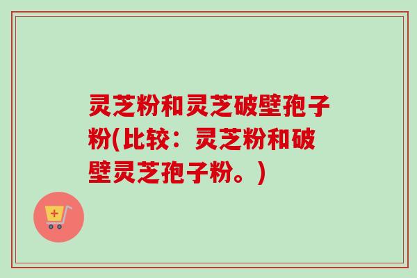 灵芝粉和灵芝破壁孢子粉(比较:灵芝粉和破壁灵芝孢子粉。)-第1张图片-卓越灵芝孢子粉 灵芝粉和灵芝破壁孢子粉(比较:灵芝粉和破壁灵芝孢子粉。)-第1张图片-卓越灵芝孢子粉