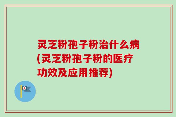 灵芝粉孢子粉治什么病(灵芝粉孢子粉的医疗功效及应用推荐)-第1张图片-卓越灵芝孢子粉 灵芝粉孢子粉治什么病(灵芝粉孢子粉的医疗功效及应用推荐)-第1张图片-卓越灵芝孢子粉