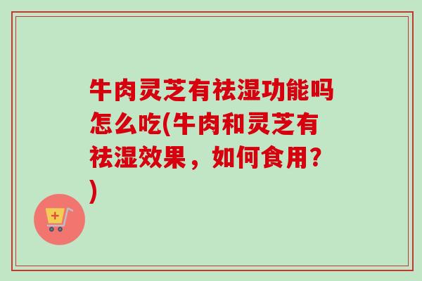 牛肉灵芝有祛湿功能吗怎么吃(牛肉和灵芝有祛湿效果,如何食用?)-第1张图片-卓越灵芝孢子粉 牛肉灵芝有祛湿功能吗怎么吃(牛肉和灵芝有祛湿效果,如何食用?)-第1张图片-卓越灵芝孢子粉