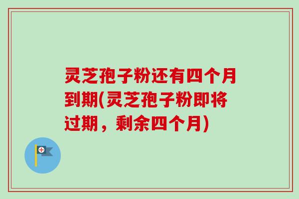 灵芝孢子粉还有四个月到期(灵芝孢子粉即将过期,剩余四个月)-第1张图片-卓越灵芝孢子粉 灵芝孢子粉还有四个月到期(灵芝孢子粉即将过期,剩余四个月)-第1张图片-卓越灵芝孢子粉
