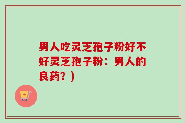 男人吃灵芝孢子粉好不好灵芝孢子粉:男人的良药?)-第1张图片-卓越灵芝孢子粉 男人吃灵芝孢子粉好不好灵芝孢子粉:男人的良药?)-第1张图片-卓越灵芝孢子粉