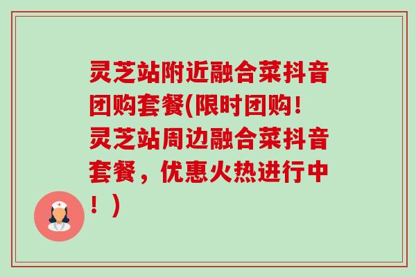 灵芝站附近融合菜抖音团购套餐(限时团购!灵芝站周边融合菜抖音套餐,优惠火热进行中!)-第1张图片-卓越灵芝孢子粉 灵芝站附近融合菜抖音团购套餐(限时团购!灵芝站周边融合菜抖音套餐,优惠火热进行中!)-第1张图片-卓越灵芝孢子粉