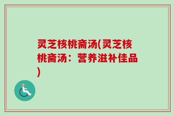 灵芝核桃斋汤(灵芝核桃斋汤：营养滋补佳品)-第1张图片-卓越灵芝孢子粉