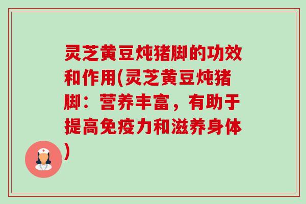 灵芝黄豆炖猪脚的功效和作用(灵芝黄豆炖猪脚:营养丰富,有助于提高免疫力和滋养身体)-第1张图片-卓越灵芝孢子粉 灵芝黄豆炖猪脚的功效和作用(灵芝黄豆炖猪脚:营养丰富,有助于提高免疫力和滋养身体)-第1张图片-卓越灵芝孢子粉