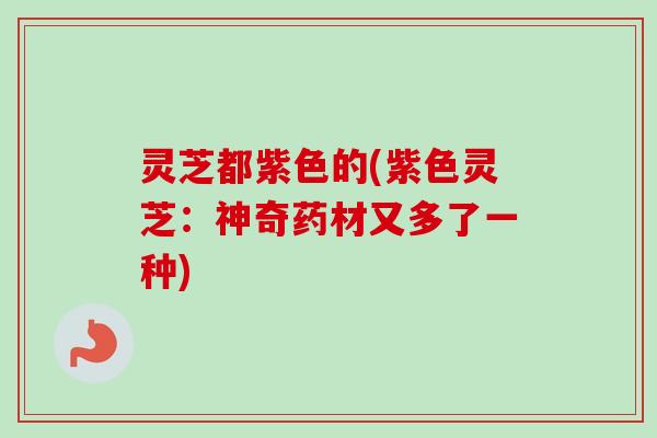 灵芝都紫色的(紫色灵芝:神奇药材又多了一种)-第1张图片-卓越灵芝孢子粉 灵芝都紫色的(紫色灵芝:神奇药材又多了一种)-第1张图片-卓越灵芝孢子粉