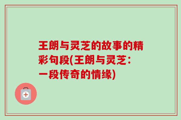 王朗与灵芝的故事的精彩句段(王朗与灵芝:一段传奇的情缘)-第1张图片-卓越灵芝孢子粉 王朗与灵芝的故事的精彩句段(王朗与灵芝:一段传奇的情缘)-第1张图片-卓越灵芝孢子粉