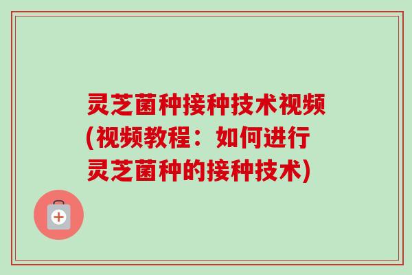 灵芝菌种接种技术视频(视频教程:如何进行灵芝菌种的接种技术)-第1张图片-卓越灵芝孢子粉 灵芝菌种接种技术视频(视频教程:如何进行灵芝菌种的接种技术)-第1张图片-卓越灵芝孢子粉