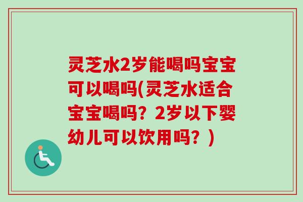 灵芝水2岁能喝吗宝宝可以喝吗(灵芝水适合宝宝喝吗?2岁以下婴幼儿可以饮用吗?)-第1张图片-卓越灵芝孢子粉 灵芝水2岁能喝吗宝宝可以喝吗(灵芝水适合宝宝喝吗?2岁以下婴幼儿可以饮用吗?)-第1张图片-卓越灵芝孢子粉