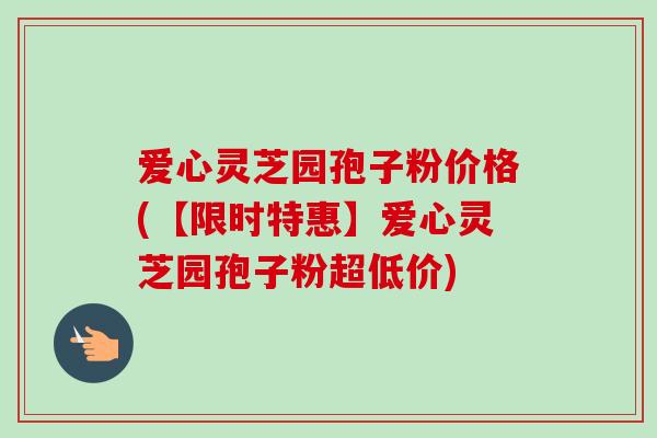 爱心灵芝园孢子粉价格(【限时特惠】爱心灵芝园孢子粉超低价)-第1张图片-卓越灵芝孢子粉
