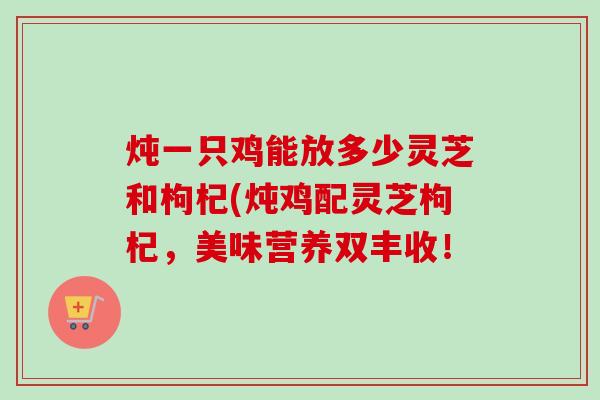 炖一只鸡能放多少灵芝和枸杞(炖鸡配灵芝枸杞,美味营养双丰收!-第1张图片-卓越灵芝孢子粉 炖一只鸡能放多少灵芝和枸杞(炖鸡配灵芝枸杞,美味营养双丰收!-第1张图片-卓越灵芝孢子粉