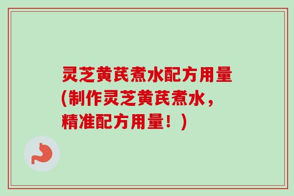 灵芝黄芪煮水配方用量(制作灵芝黄芪煮水，精准配方用量！)-第1张图片-卓越灵芝孢子粉