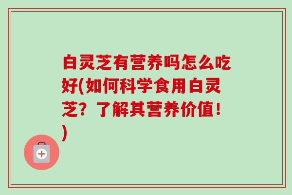 白灵芝有营养吗怎么吃好(如何科学食用白灵芝？了解其营养价值！)-第1张图片-卓越灵芝孢子粉