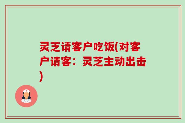 灵芝请客户吃饭(对客户请客:灵芝主动出击)-第1张图片-卓越灵芝孢子粉 灵芝请客户吃饭(对客户请客:灵芝主动出击)-第1张图片-卓越灵芝孢子粉
