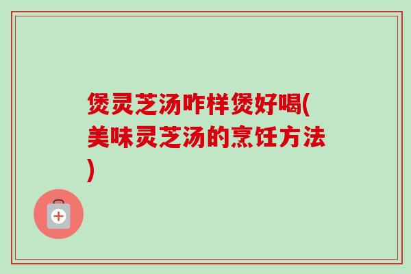 煲灵芝汤咋样煲好喝(美味灵芝汤的烹饪方法)-第1张图片-卓越灵芝孢子粉 煲灵芝汤咋样煲好喝(美味灵芝汤的烹饪方法)-第1张图片-卓越灵芝孢子粉