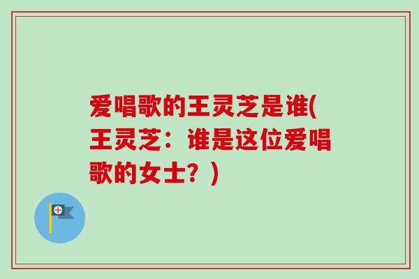爱唱歌的王灵芝是谁(王灵芝:谁是这位爱唱歌的女士?)-第1张图片-卓越灵芝孢子粉 爱唱歌的王灵芝是谁(王灵芝:谁是这位爱唱歌的女士?)-第1张图片-卓越灵芝孢子粉