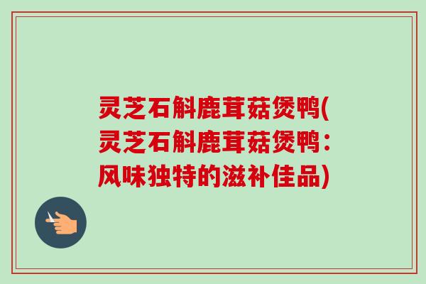 灵芝石斛鹿茸菇煲鸭(灵芝石斛鹿茸菇煲鸭：风味独特的滋补佳品)-第1张图片-卓越灵芝孢子粉