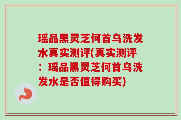 瑶品黑灵芝何首乌洗发水真实测评(真实测评:瑶品黑灵芝何首乌洗发水是否值得购买)-第1张图片-卓越灵芝孢子粉 瑶品黑灵芝何首乌洗发水真实测评(真实测评:瑶品黑灵芝何首乌洗发水是否值得购买)-第1张图片-卓越灵芝孢子粉