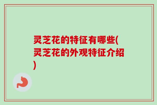 灵芝花的特征有哪些(灵芝花的外观特征介绍)-第1张图片-卓越灵芝孢子粉 灵芝花的特征有哪些(灵芝花的外观特征介绍)-第1张图片-卓越灵芝孢子粉