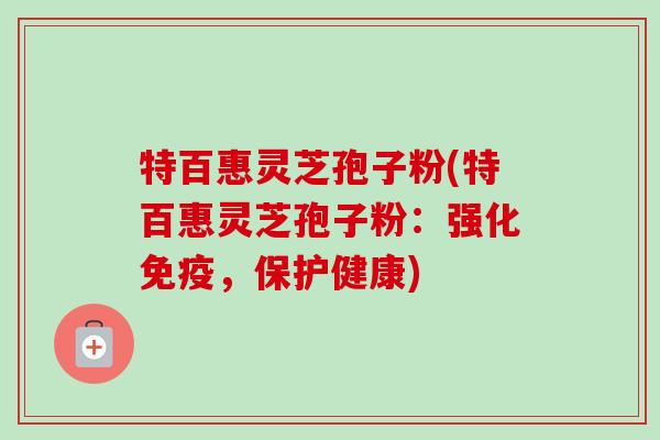 特百惠灵芝孢子粉(特百惠灵芝孢子粉：强化免疫，保护健康)-第1张图片-卓越灵芝孢子粉