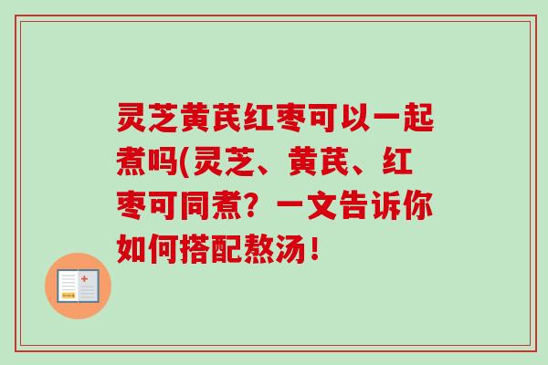 灵芝黄芪红枣可以一起煮吗(灵芝、黄芪、红枣可同煮?一文告诉你如何搭配熬汤!-第1张图片-卓越灵芝孢子粉 灵芝黄芪红枣可以一起煮吗(灵芝、黄芪、红枣可同煮?一文告诉你如何搭配熬汤!-第1张图片-卓越灵芝孢子粉