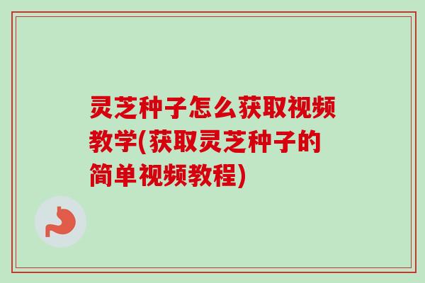 灵芝种子怎么获取视频教学(获取灵芝种子的简单视频教程)-第1张图片-卓越灵芝孢子粉 灵芝种子怎么获取视频教学(获取灵芝种子的简单视频教程)-第1张图片-卓越灵芝孢子粉
